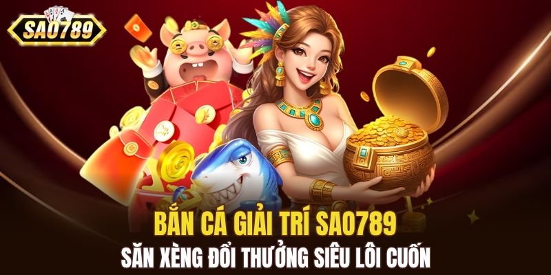 Bắn cá giải trí SAO789, săn xèng đổi thưởng siêu lôi cuốn